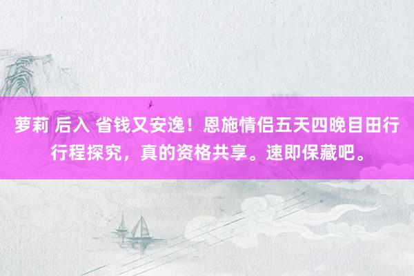萝莉 后入 省钱又安逸！恩施情侣五天四晚目田行行程探究，真的资格共享。速即保藏吧。