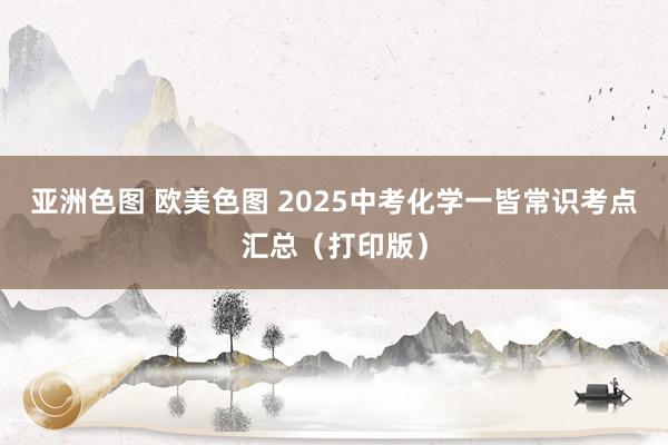 亚洲色图 欧美色图 2025中考化学一皆常识考点汇总（打印版）