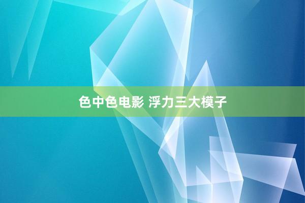 色中色电影 浮力三大模子