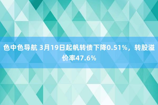 色中色导航 3月19日起帆转债下降0.51%，转股溢价率47.6%
