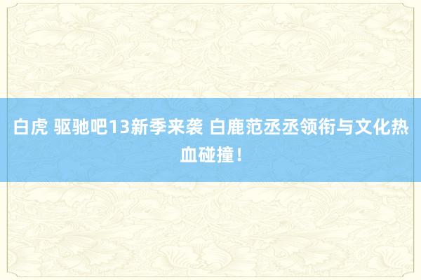 白虎 驱驰吧13新季来袭 白鹿范丞丞领衔与文化热血碰撞！