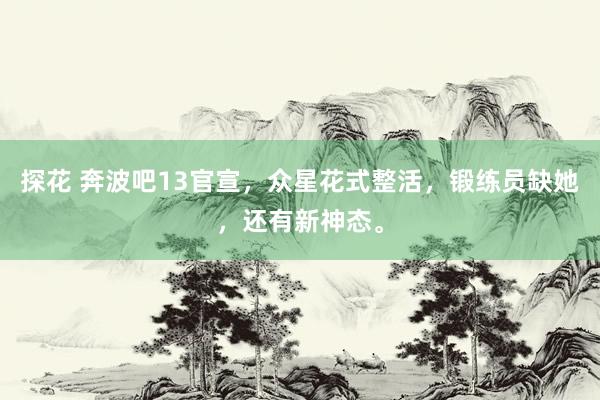 探花 奔波吧13官宣，众星花式整活，锻练员缺她，还有新神态。