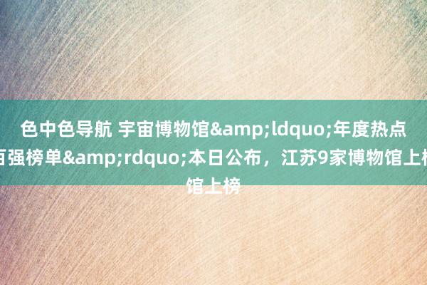 色中色导航 宇宙博物馆&ldquo;年度热点百强榜单&rdquo;本日公布，江苏9家博物馆上榜
