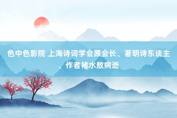 色中色影院 上海诗词学会原会长、著明诗东谈主、作者褚水敖病逝