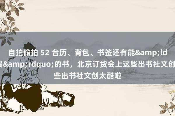 自拍偷拍 52 台历、背包、书签还有能&ldquo;喝&rdquo;的书，北京订货会上这些出书社文创太酷啦