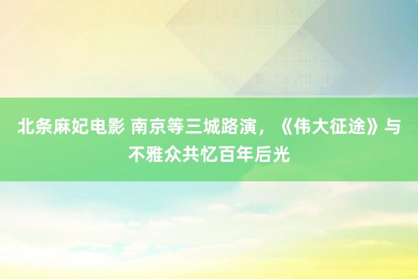 北条麻妃电影 南京等三城路演，《伟大征途》与不雅众共忆百年后光