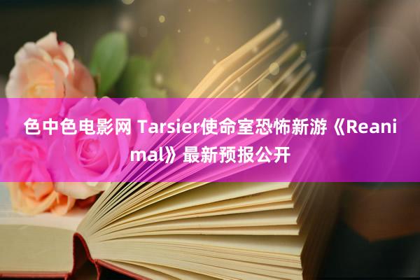 色中色电影网 Tarsier使命室恐怖新游《Reanimal》最新预报公开
