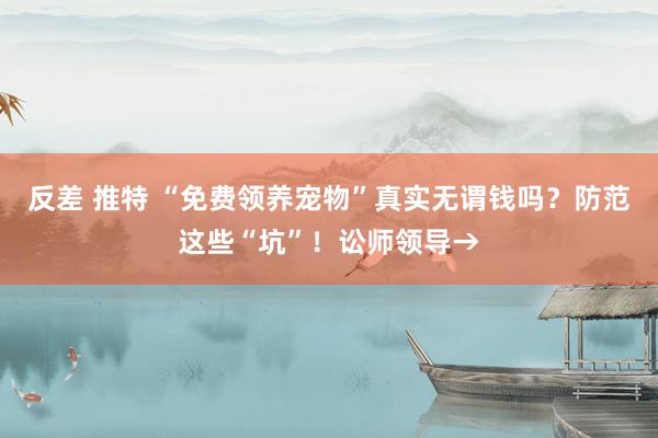 反差 推特 “免费领养宠物”真实无谓钱吗？防范这些“坑”！讼师领导→