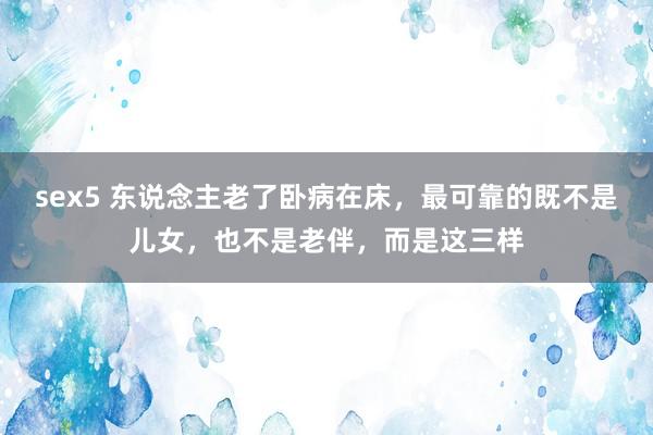 sex5 东说念主老了卧病在床，最可靠的既不是儿女，也不是老伴，而是这三样