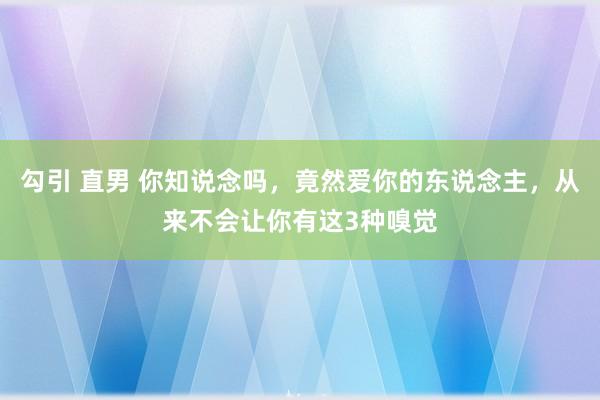 勾引 直男 你知说念吗，竟然爱你的东说念主，从来不会让你有这3种嗅觉