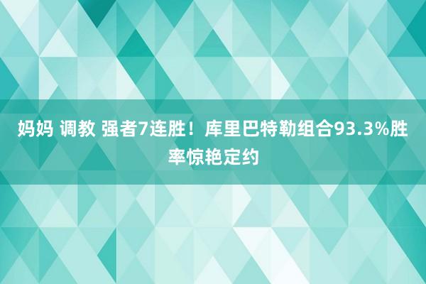 妈妈 调教 强者7连胜！库里巴特勒组合93.3%胜率惊艳定约