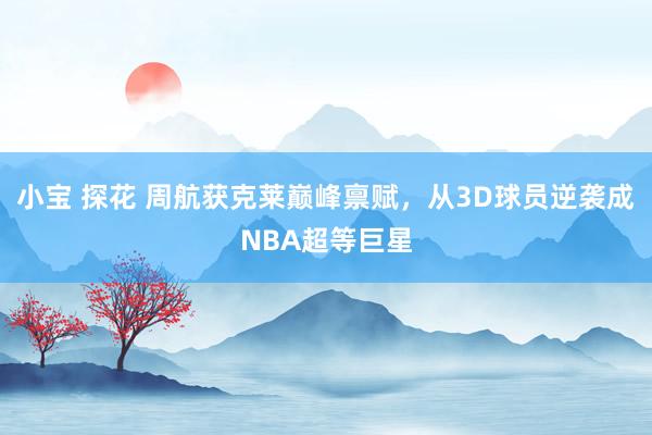 小宝 探花 周航获克莱巅峰禀赋，从3D球员逆袭成NBA超等巨星