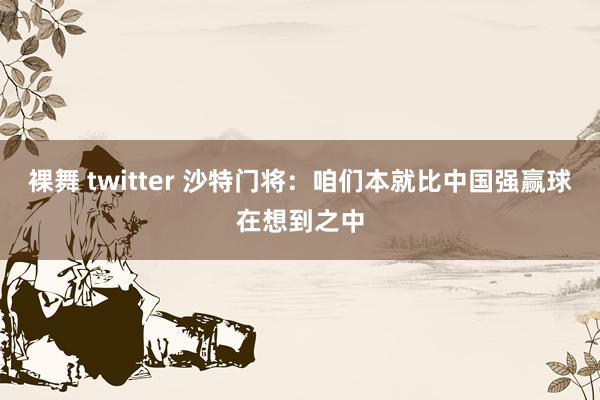 裸舞 twitter 沙特门将：咱们本就比中国强赢球在想到之中