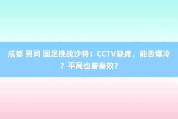 成都 男同 国足挑战沙特！CCTV缺席，能否爆冷？平局也曾奏效？