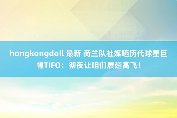 hongkongdoll 最新 荷兰队社媒晒历代球星巨幅TIFO：彻夜让咱们展翅高飞！