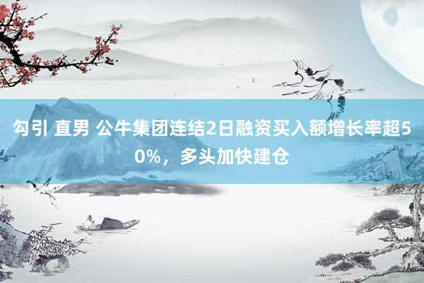 勾引 直男 公牛集团连结2日融资买入额增长率超50%，多头加快建仓