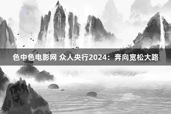 色中色电影网 众人央行2024：奔向宽松大路