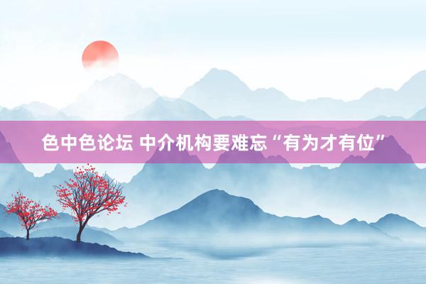 色中色论坛 中介机构要难忘“有为才有位”