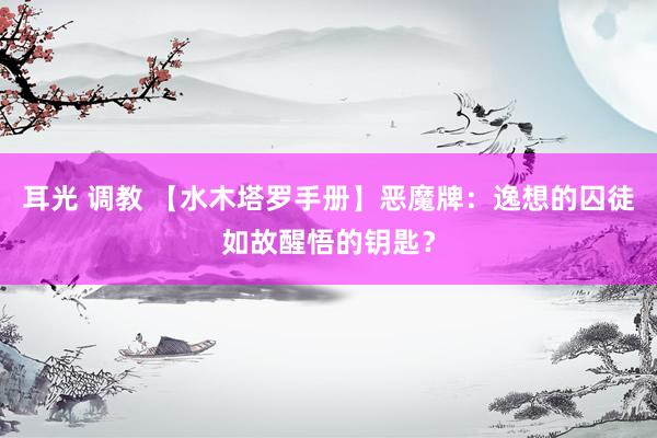 耳光 调教 【水木塔罗手册】恶魔牌：逸想的囚徒如故醒悟的钥匙？