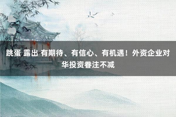 跳蛋 露出 有期待、有信心、有机遇！外资企业对华投资眷注不减