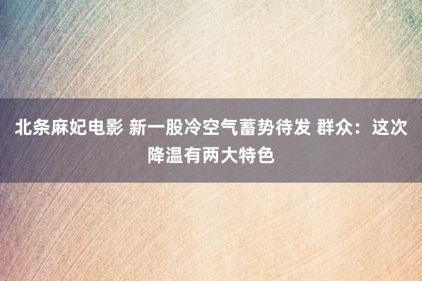 北条麻妃电影 新一股冷空气蓄势待发 群众：这次降温有两大特色