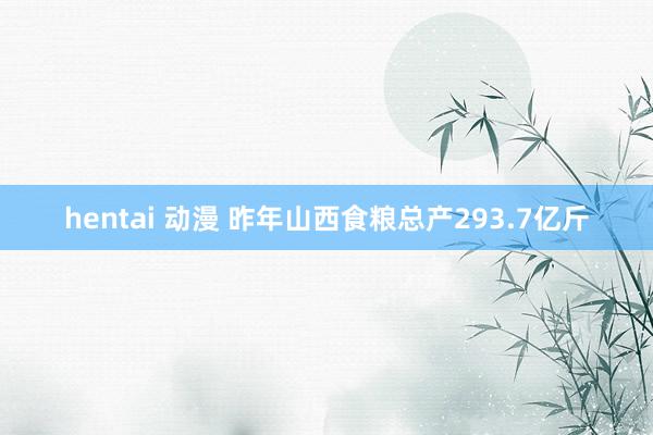 hentai 动漫 昨年山西食粮总产293.7亿斤
