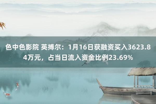 色中色影院 英搏尔：1月16日获融资买入3623.84万元，占当日流入资金比例23.69%