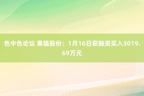 色中色论坛 黑猫股份：1月16日获融资买入3019.69万元