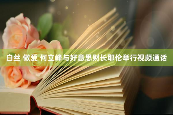 白丝 做爱 何立峰与好意思财长耶伦举行视频通话