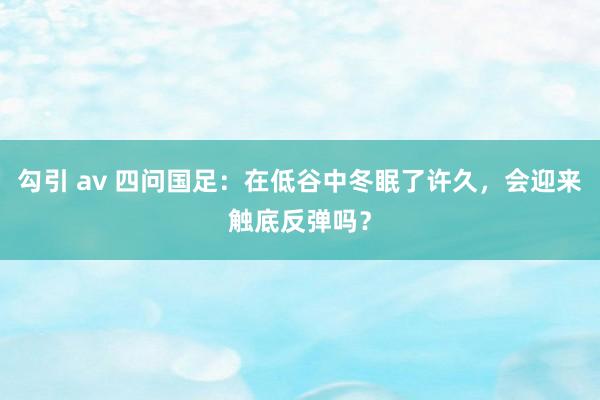 勾引 av 四问国足：在低谷中冬眠了许久，会迎来触底反弹吗？