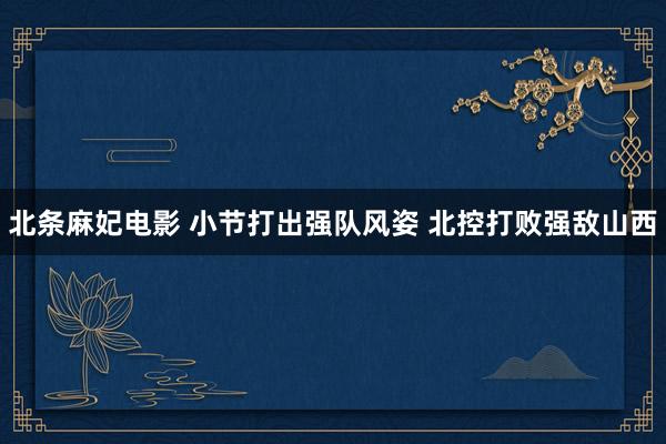 北条麻妃电影 小节打出强队风姿 北控打败强敌山西