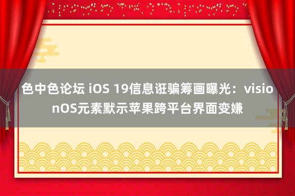 色中色论坛 iOS 19信息诳骗筹画曝光：visionOS元素默示苹果跨平台界面变嫌