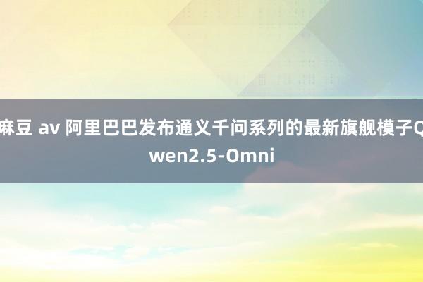 麻豆 av 阿里巴巴发布通义千问系列的最新旗舰模子Qwen2.5-Omni