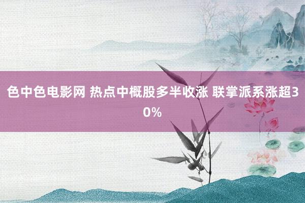色中色电影网 热点中概股多半收涨 联掌派系涨超30%