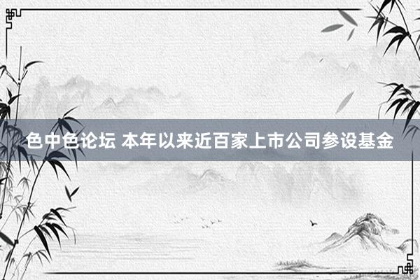 色中色论坛 本年以来近百家上市公司参设基金