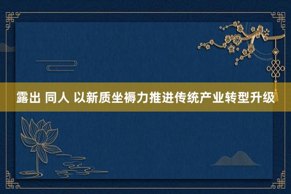 露出 同人 以新质坐褥力推进传统产业转型升级