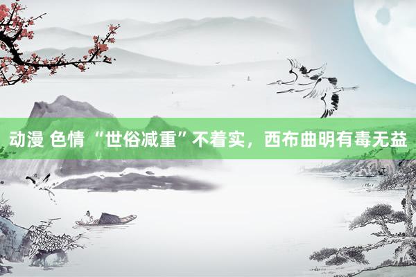 动漫 色情 “世俗减重”不着实，西布曲明有毒无益