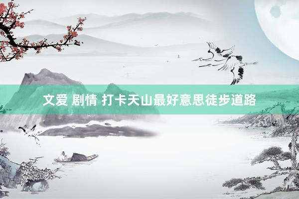 文爱 剧情 打卡天山最好意思徒步道路