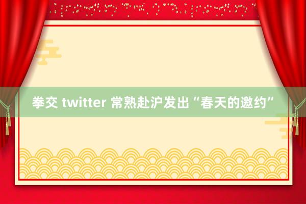 拳交 twitter 常熟赴沪发出“春天的邀约”