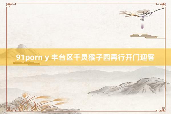91porn y 丰台区千灵猴子园再行开门迎客