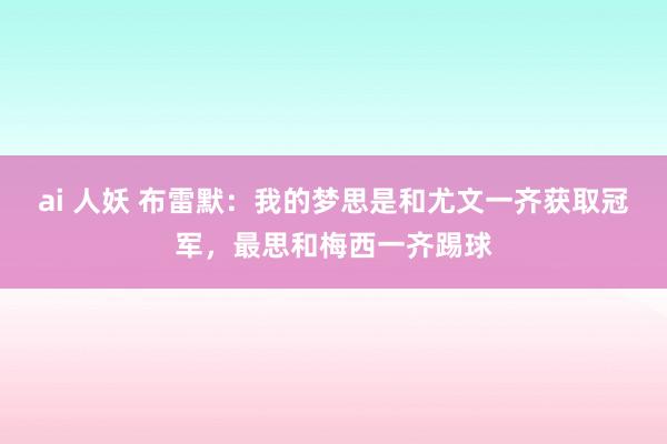 ai 人妖 布雷默：我的梦思是和尤文一齐获取冠军，最思和梅西一齐踢球