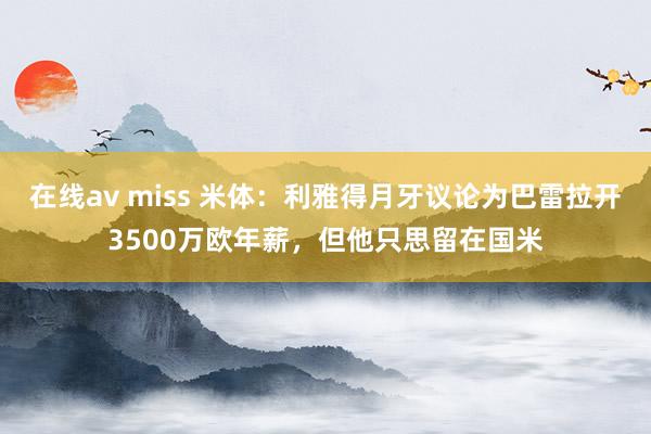 在线av miss 米体：利雅得月牙议论为巴雷拉开3500万欧年薪，但他只思留在国米