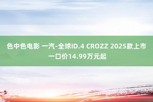 色中色电影 一汽-全球ID.4 CROZZ 2025款上市 一口价14.99万元起