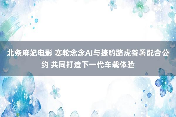 北条麻妃电影 赛轮念念AI与捷豹路虎签署配合公约 共同打造下一代车载体验