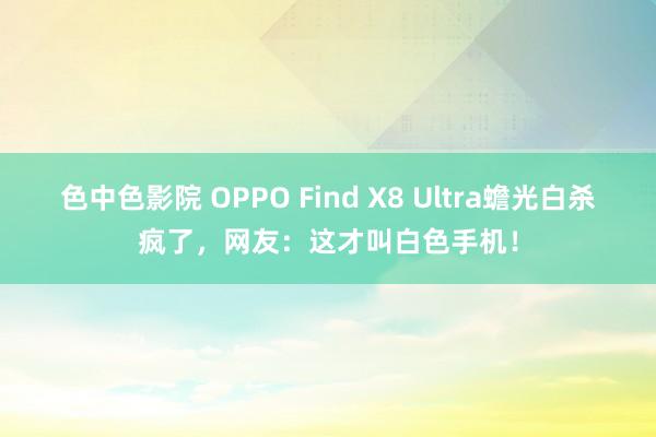 色中色影院 OPPO Find X8 Ultra蟾光白杀疯了，网友：这才叫白色手机！