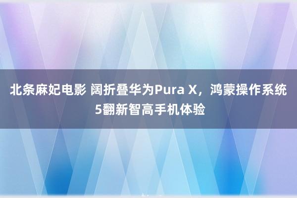 北条麻妃电影 阔折叠华为Pura X，鸿蒙操作系统 5翻新智高手机体验