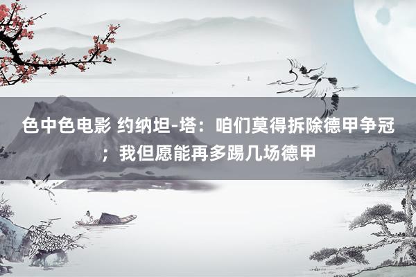 色中色电影 约纳坦-塔：咱们莫得拆除德甲争冠；我但愿能再多踢几场德甲