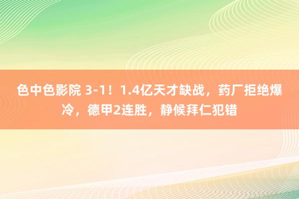 色中色影院 3-1！1.4亿天才缺战，药厂拒绝爆冷，德甲2连胜，静候拜仁犯错