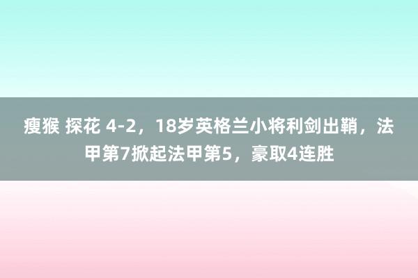 瘦猴 探花 4-2，18岁英格兰小将利剑出鞘，法甲第7掀起法甲第5，豪取4连胜
