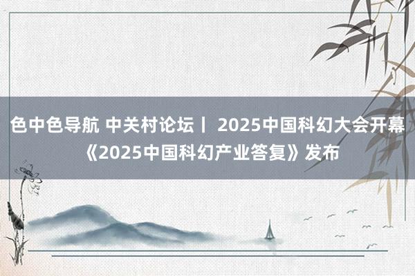 色中色导航 中关村论坛丨 2025中国科幻大会开幕 《2025中国科幻产业答复》发布